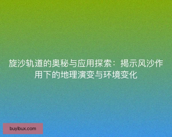 旋沙轨道的奥秘与应用探索：揭示风沙作用下的地理演变与环境变化