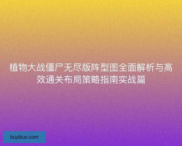 植物大战僵尸无尽版阵型图全面解析与高效通关布局策略指南实战篇