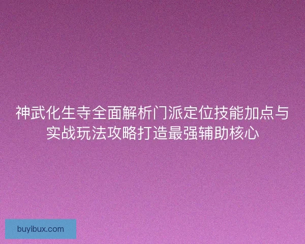 神武化生寺全面解析门派定位技能加点与实战玩法攻略打造最强辅助核心