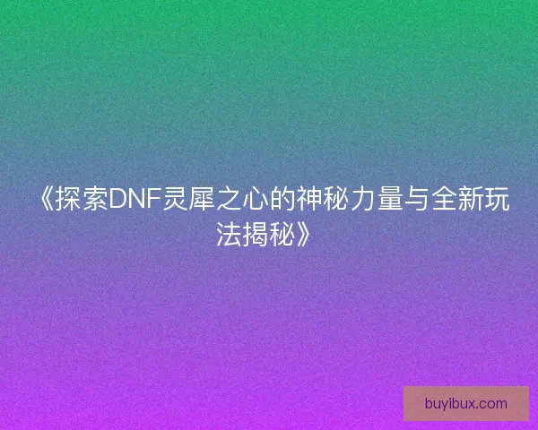 《探索DNF灵犀之心的神秘力量与全新玩法揭秘》