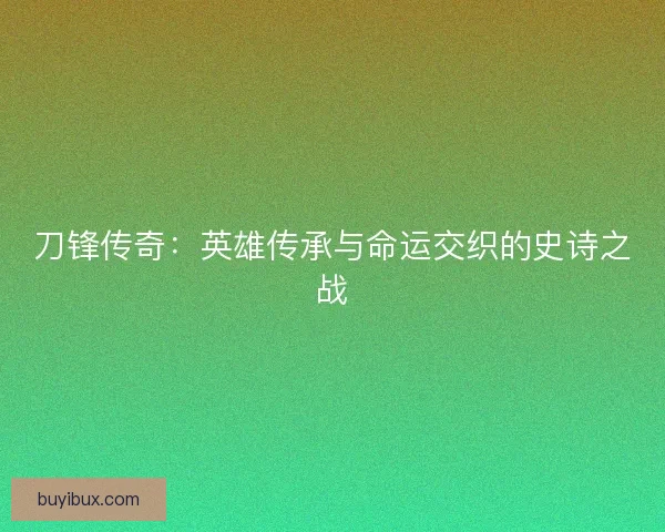 刀锋传奇：英雄传承与命运交织的史诗之战