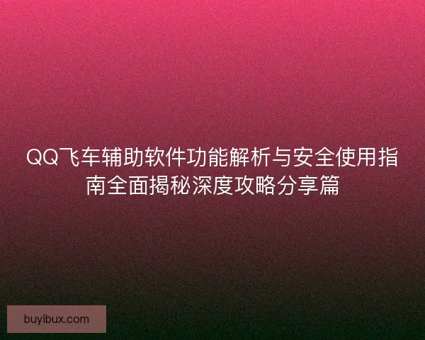 QQ飞车辅助软件功能解析与安全使用指南全面揭秘深度攻略分享篇