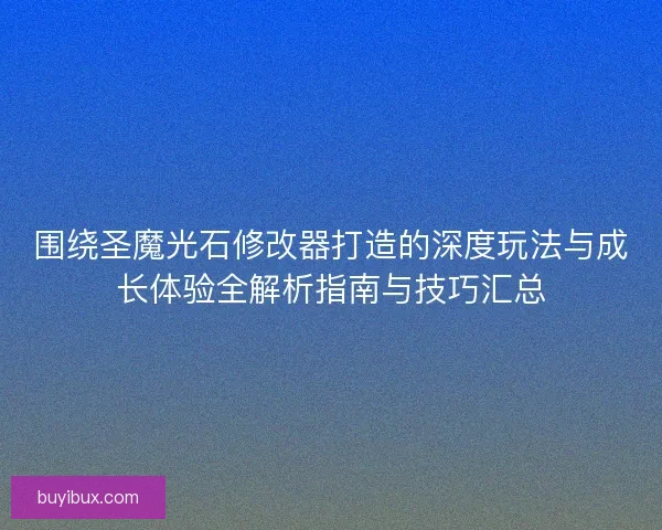 围绕圣魔光石修改器打造的深度玩法与成长体验全解析指南与技巧汇总