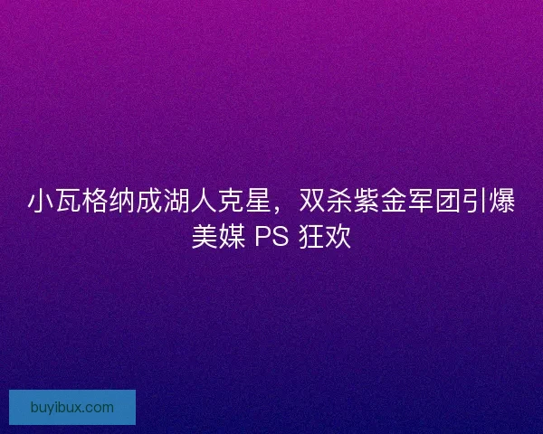 小瓦格纳成湖人克星，双杀紫金军团引爆美媒 PS 狂欢