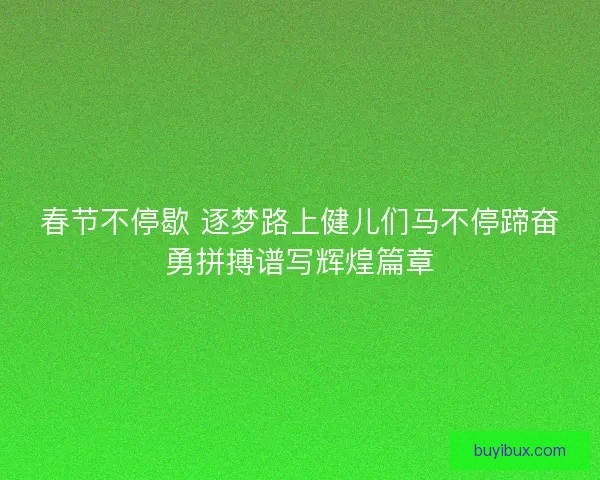 春节不停歇 逐梦路上健儿们马不停蹄奋勇拼搏谱写辉煌篇章