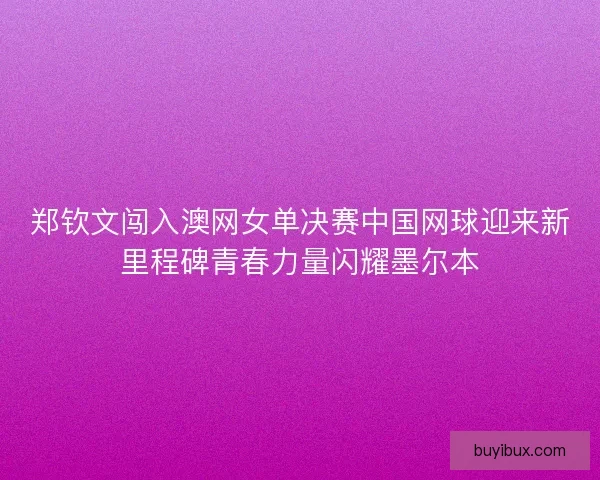 郑钦文闯入澳网女单决赛中国网球迎来新里程碑青春力量闪耀墨尔本