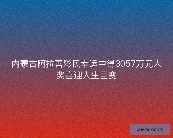 内蒙古阿拉善彩民幸运中得3057万元大奖喜迎人生巨变