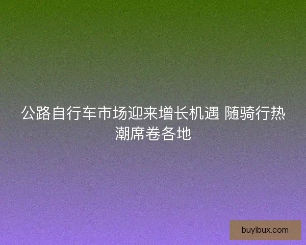 公路自行车市场迎来增长机遇 随骑行热潮席卷各地