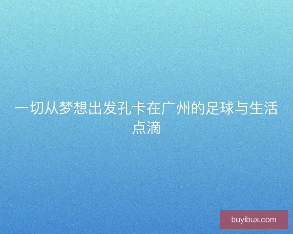 一切从梦想出发孔卡在广州的足球与生活点滴